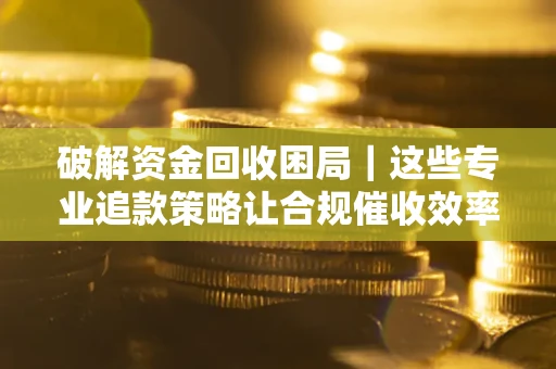 武汉破解资金回收困局｜这些专业追款策略让合规催收效率翻倍