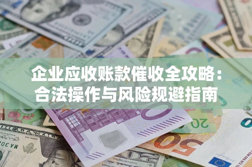 武汉企业应收账款催收全攻略：合法操作与风险规避指南