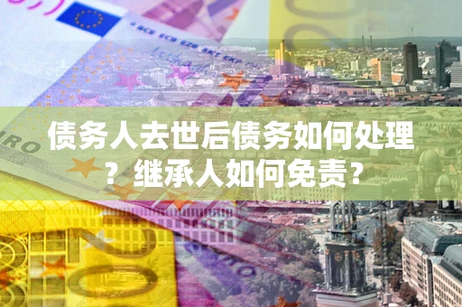 武汉债务人去世后债务如何处理？继承人如何免责？