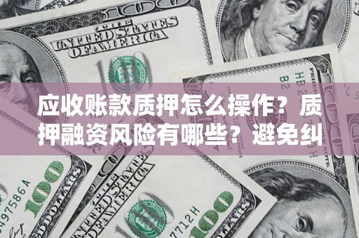 武汉应收账款质押怎么操作？质押融资风险有哪些？避免纠纷高效融资技巧