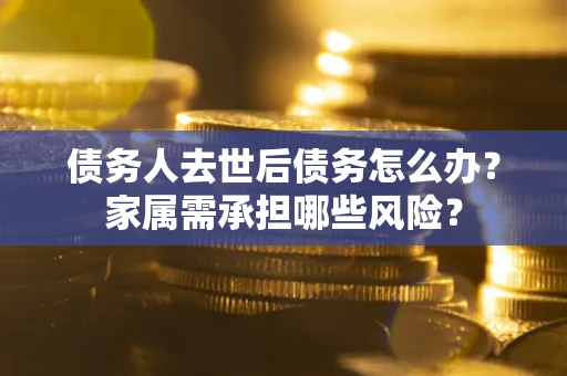 武汉债务人去世后债务怎么办？家属需承担哪些风险？