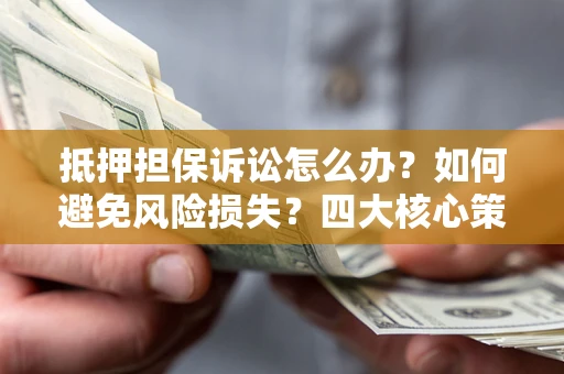 武汉抵押担保诉讼怎么办？如何避免风险损失？四大核心策略全解读