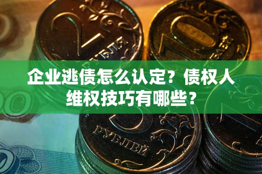 武汉企业逃债怎么认定？债权人维权技巧有哪些？
