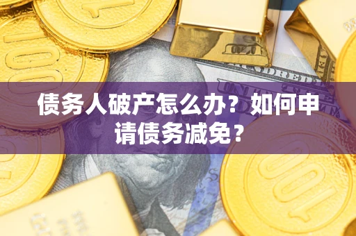 武汉债务人破产怎么办？如何申请债务减免？