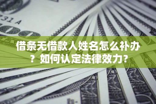 武汉借条无借款人姓名怎么补办？如何认定法律效力？