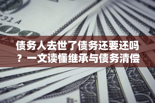 武汉债务人去世了债务还要还吗？一文读懂继承与债务清偿