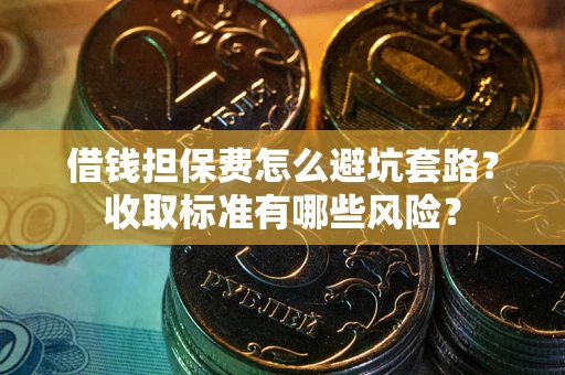武汉借钱担保费怎么避坑套路？收取标准有哪些风险？