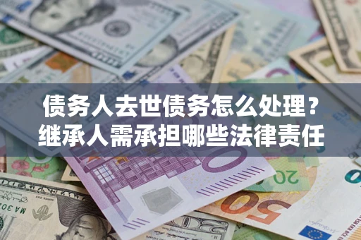 武汉债务人去世债务怎么处理？继承人需承担哪些法律责任？