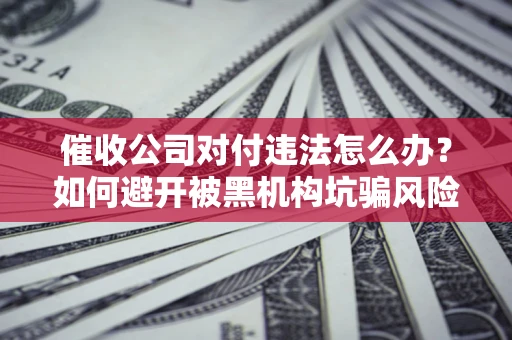 武汉催收公司对付违法怎么办？如何避开被黑机构坑骗风险