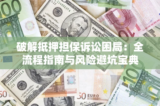 武汉破解抵押担保诉讼困局：全流程指南与风险避坑宝典