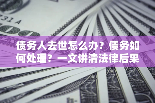 武汉债务人去世怎么办？债务如何处理？一文讲清法律后果