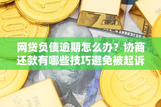 武汉网贷负债逾期怎么办？协商还款有哪些技巧避免被起诉？
