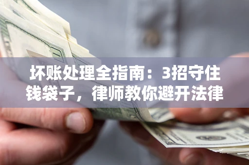 武汉坏账处理全指南：3招守住钱袋子，律师教你避开法律雷区