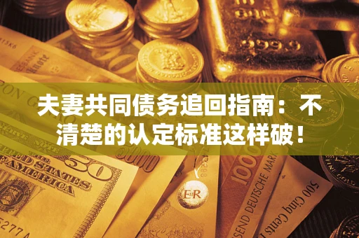 武汉夫妻共同债务追回指南：不清楚的认定标准这样破！