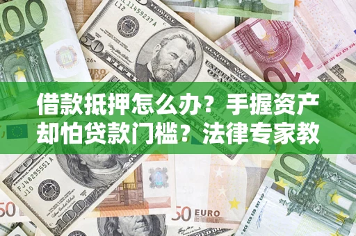 武汉借款抵押怎么办？手握资产却怕贷款门槛？法律专家教你办抵押不踩坑