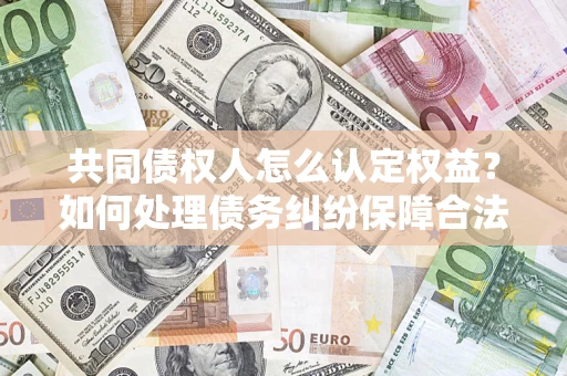 武汉共同债权人怎么认定权益？如何处理债务纠纷保障合法权益？