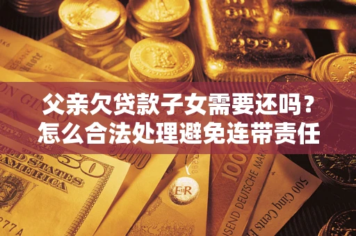 武汉父亲欠贷款子女需要还吗？怎么合法处理避免连带责任？