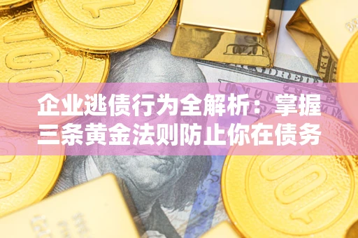 武汉企业逃债行为全解析：掌握三条黄金法则防止你在债务乱局中“踩雷”