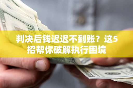 武汉判决后钱迟迟不到账？这5招帮你破解执行困境