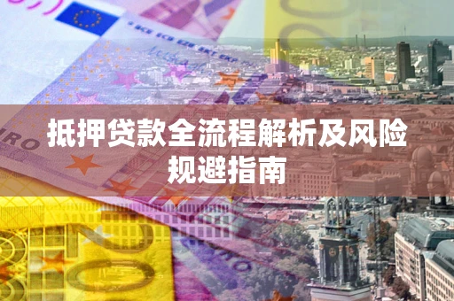 武汉抵押贷款全流程解析及风险规避指南