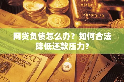 武汉网贷负债怎么办？如何合法降低还款压力？