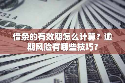 武汉借条的有效期怎么计算？逾期风险有哪些技巧？