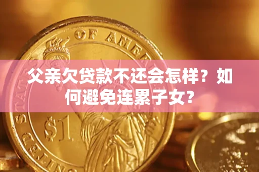 武汉父亲欠贷款不还会怎样？如何避免连累子女？