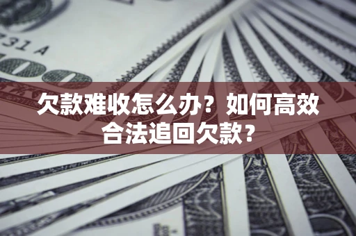 武汉欠款难收怎么办？如何高效合法追回欠款？