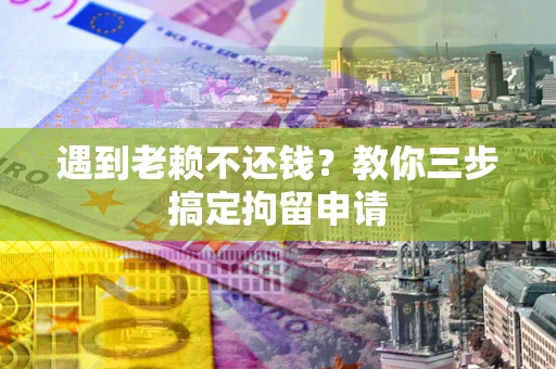 武汉遇到老赖不还钱？教你三步搞定拘留申请