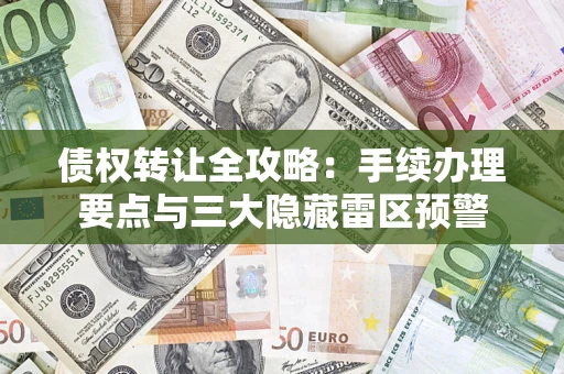 武汉债权转让全攻略：手续办理要点与三大隐藏雷区预警