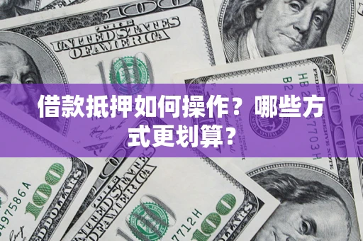 武汉借款抵押如何操作？哪些方式更划算？