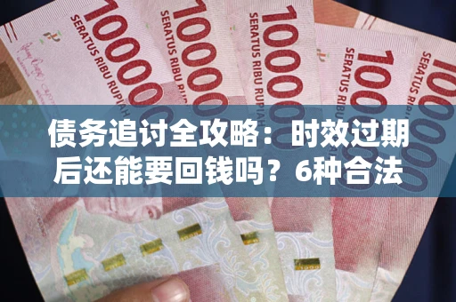 武汉债务追讨全攻略：时效过期后还能要回钱吗？6种合法手段助你维权