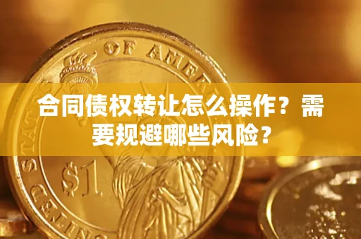 武汉合同债权转让怎么操作？需要规避哪些风险？