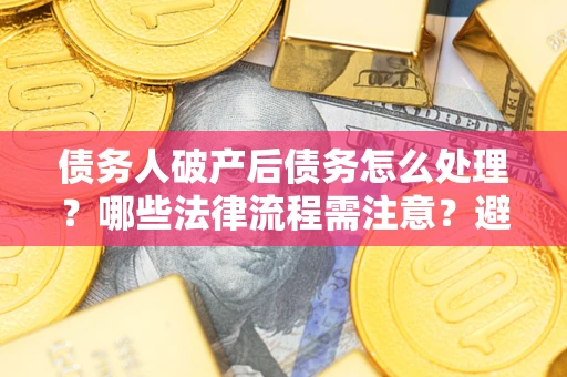 武汉债务人破产后债务怎么处理？哪些法律流程需注意？避免踩坑指南