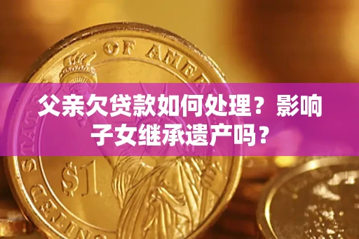 武汉父亲欠贷款如何处理？影响子女继承遗产吗？