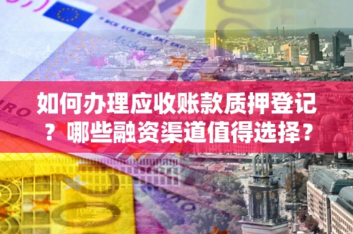 武汉如何办理应收账款质押登记？哪些融资渠道值得选择？
