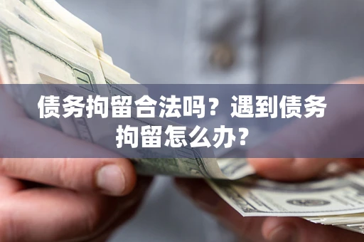 武汉债务拘留合法吗？遇到债务拘留怎么办？