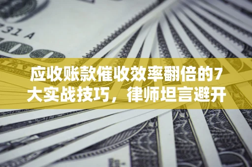 武汉应收账款催收效率翻倍的7大实战技巧，律师坦言避开这些法律雷区最关键