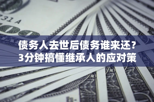 武汉债务人去世后债务谁来还？3分钟搞懂继承人的应对策略
