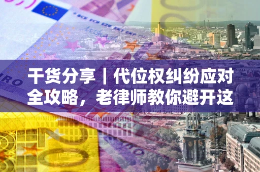武汉干货分享｜代位权纠纷应对全攻略，老律师教你避开这5大雷区