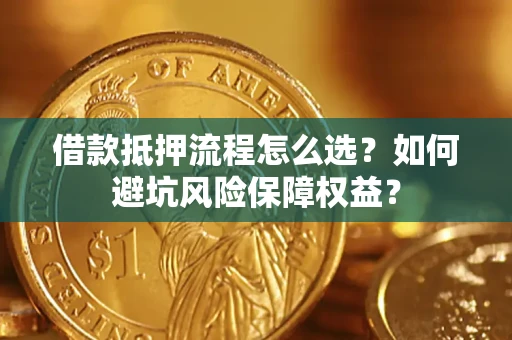 武汉借款抵押流程怎么选？如何避坑风险保障权益？