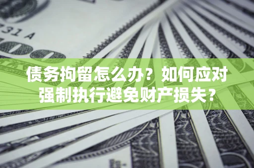 武汉债务拘留怎么办？如何应对强制执行避免财产损失？