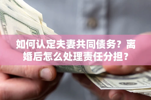 武汉如何认定夫妻共同债务？离婚后怎么处理责任分担？