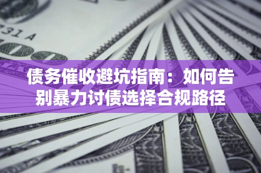武汉债务催收避坑指南：如何告别暴力讨债选择合规路径