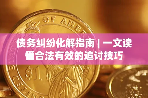 武汉债务纠纷化解指南 | 一文读懂合法有效的追讨技巧