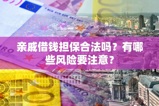 武汉亲戚借钱担保合法吗？有哪些风险要注意？