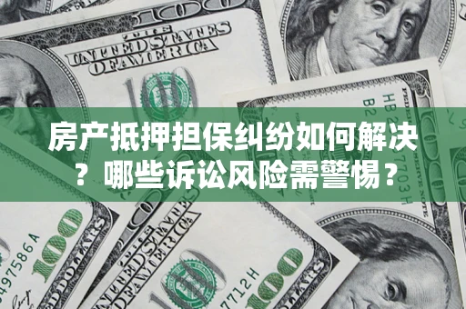 武汉房产抵押担保纠纷如何解决？哪些诉讼风险需警惕？