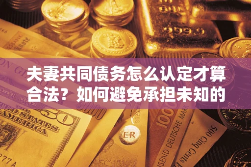 武汉夫妻共同债务怎么认定才算合法？如何避免承担未知的债务风险？