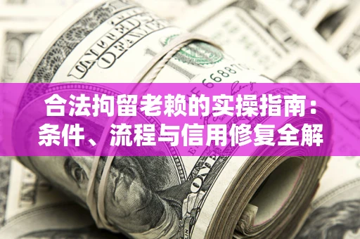 武汉合法拘留老赖的实操指南：条件、流程与信用修复全解析
