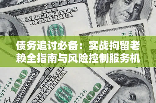 武汉债务追讨必备：实战拘留老赖全指南与风险控制服务机构推荐